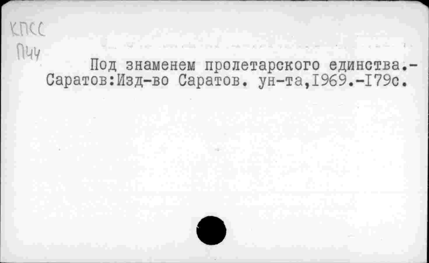 ﻿№1/
Под знаменем пролетарского единства.-Саратов:Изд-во Саратов. ун-та,1969.-179с.